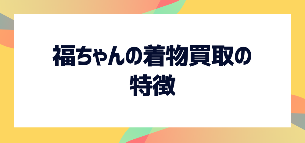 福ちゃんの着物買取はどんな特徴がある？