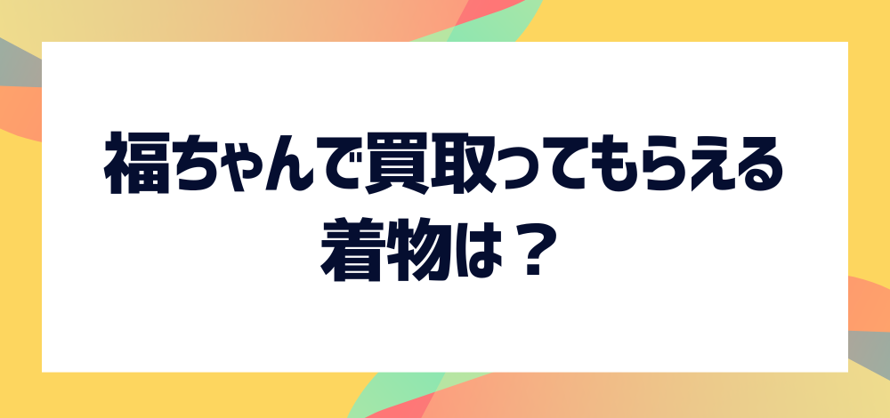 福ちゃんで買取ってもらえる着物は？