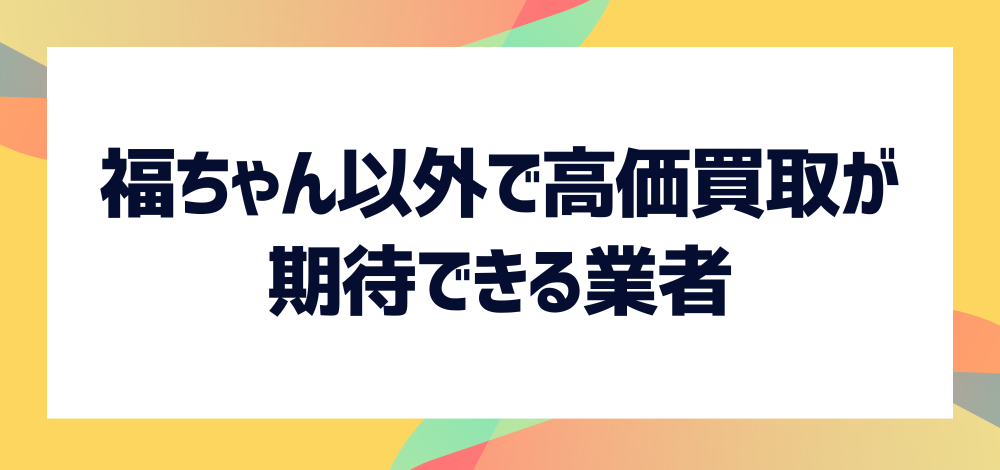 福ちゃん以外で高価買取が期待できるおすすめ業者は？