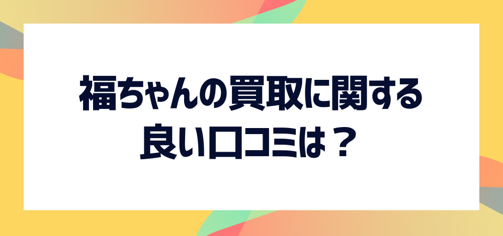 福ちゃんの買取に関する良い口コミは？