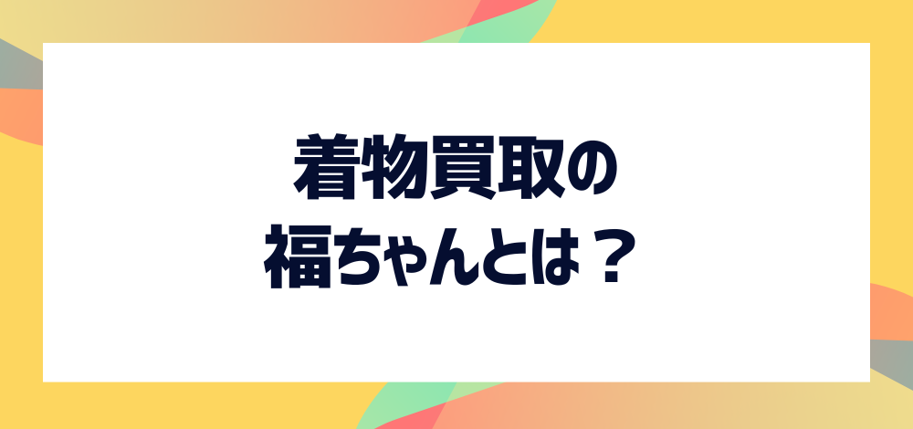 着物買取の福ちゃんとは？