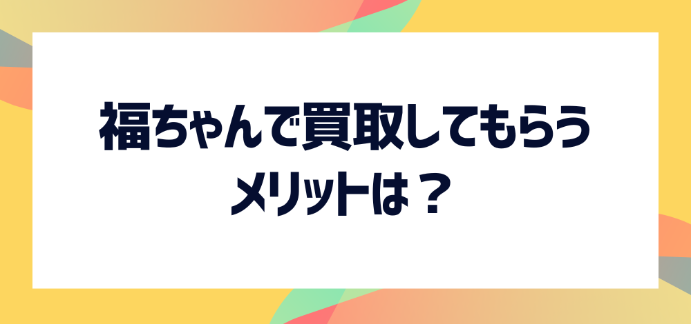 福ちゃんで買取してもらう際のメリットは？