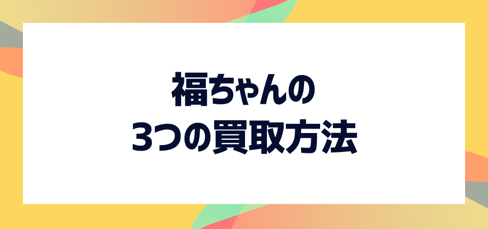 福ちゃんの3つの買取方法