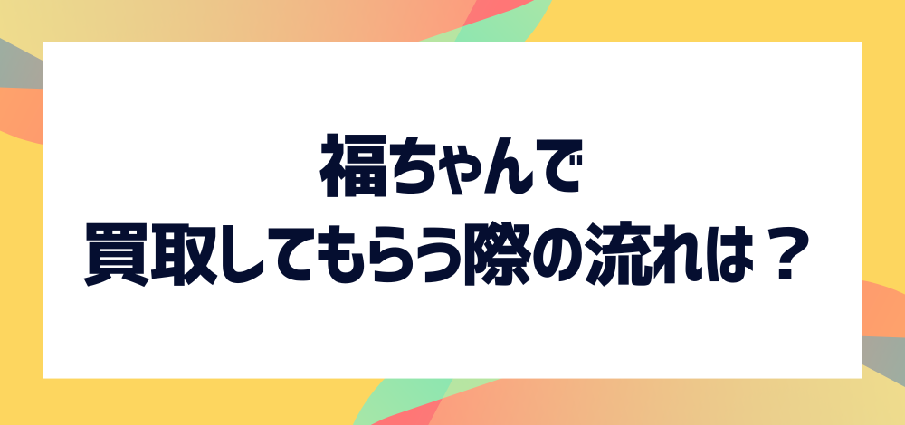 福ちゃんで買取してもらう際の流れは？