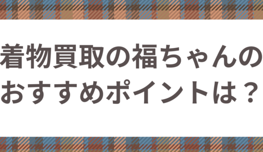 着物の買取は福ちゃんがおすすめ！買取の流れや高額にするためのポイントまで詳しくご紹介！